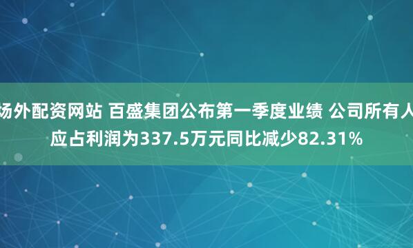 场外配资网站 百盛集团公布第一季度业绩 公司所有人应占利润为337.5万元同比减少82.31%