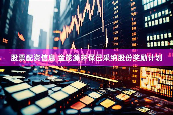 股票配资信息 金茂源环保已采纳股份奖励计划