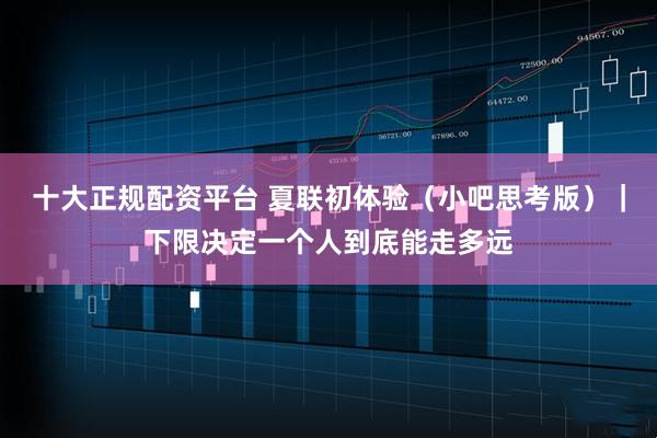 十大正规配资平台 夏联初体验（小吧思考版）｜下限决定一个人到底能走多远