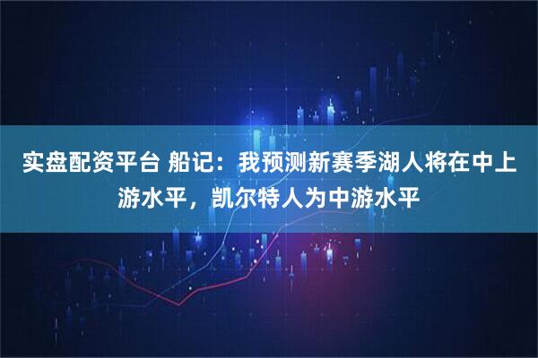 实盘配资平台 船记：我预测新赛季湖人将在中上游水平，凯尔特人为中游水平