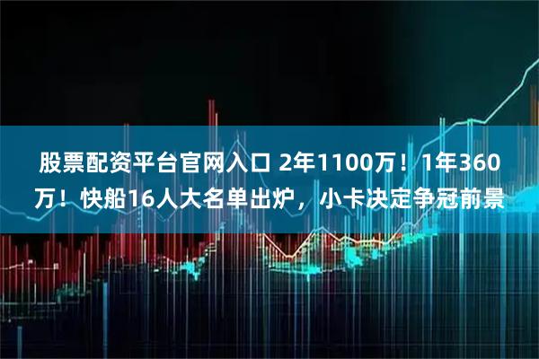 股票配资平台官网入口 2年1100万！1年360万！快船16人大名单出炉，小卡决定争冠前景