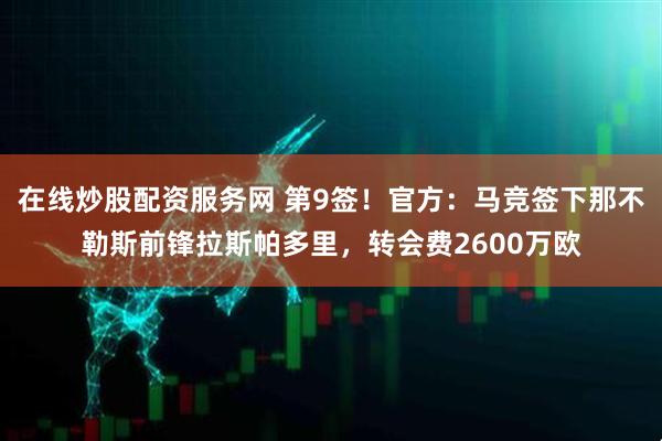 在线炒股配资服务网 第9签！官方：马竞签下那不勒斯前锋拉斯帕多里，转会费2600万欧