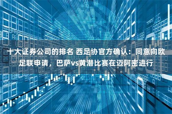 十大证券公司的排名 西足协官方确认：同意向欧足联申请，巴萨vs黄潜比赛在迈阿密进行