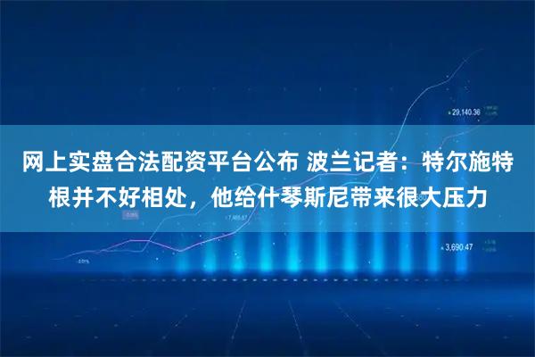 网上实盘合法配资平台公布 波兰记者：特尔施特根并不好相处，他给什琴斯尼带来很大压力
