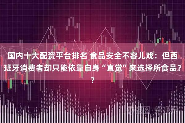 国内十大配资平台排名 食品安全不容儿戏：但西班牙消费者却只能依靠自身“直觉”来选择所食品？