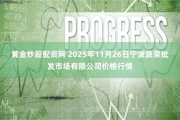 黄金炒股配资网 2025年11月26日宁波蔬菜批发市场有限公司价格行情