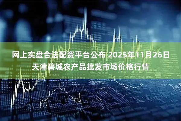 网上实盘合法配资平台公布 2025年11月26日天津碧城农产品批发市场价格行情