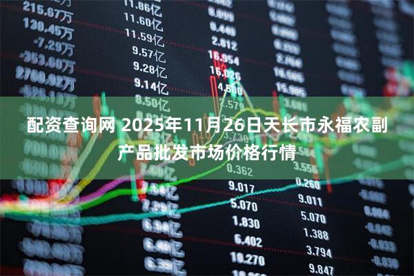 配资查询网 2025年11月26日天长市永福农副产品批发市场价格行情